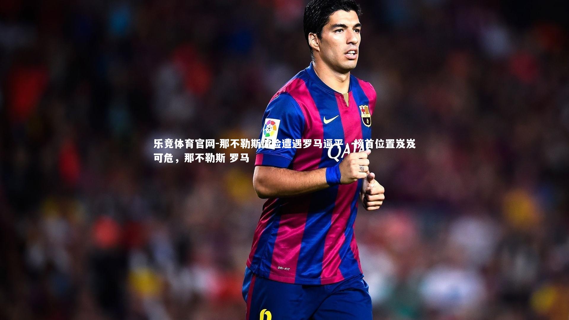 那不勒斯惊险遭遇罗马逼平，榜首位置岌岌可危，那不勒斯 罗马