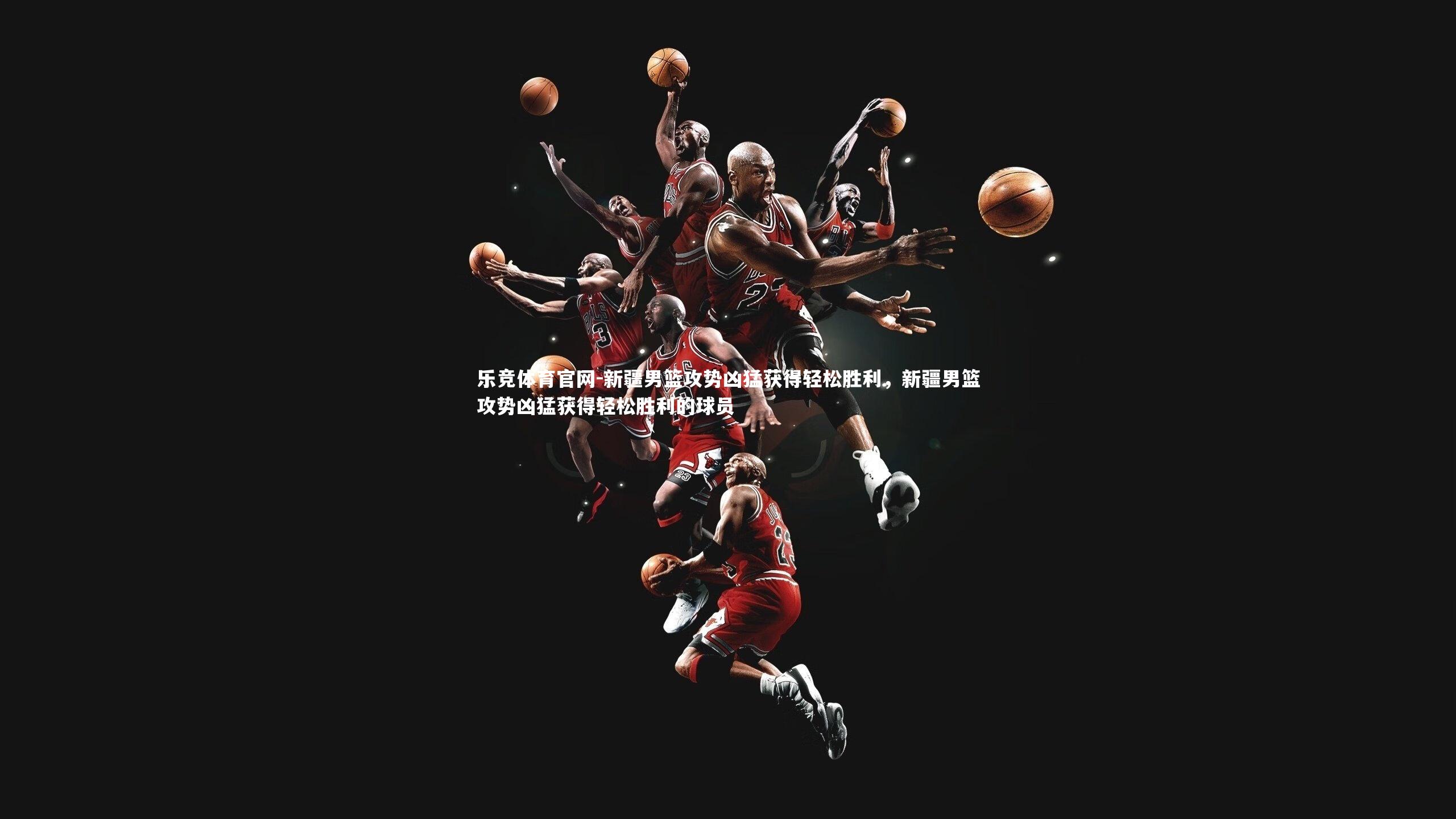 新疆男篮攻势凶猛获得轻松胜利，新疆男篮攻势凶猛获得轻松胜利的球员
