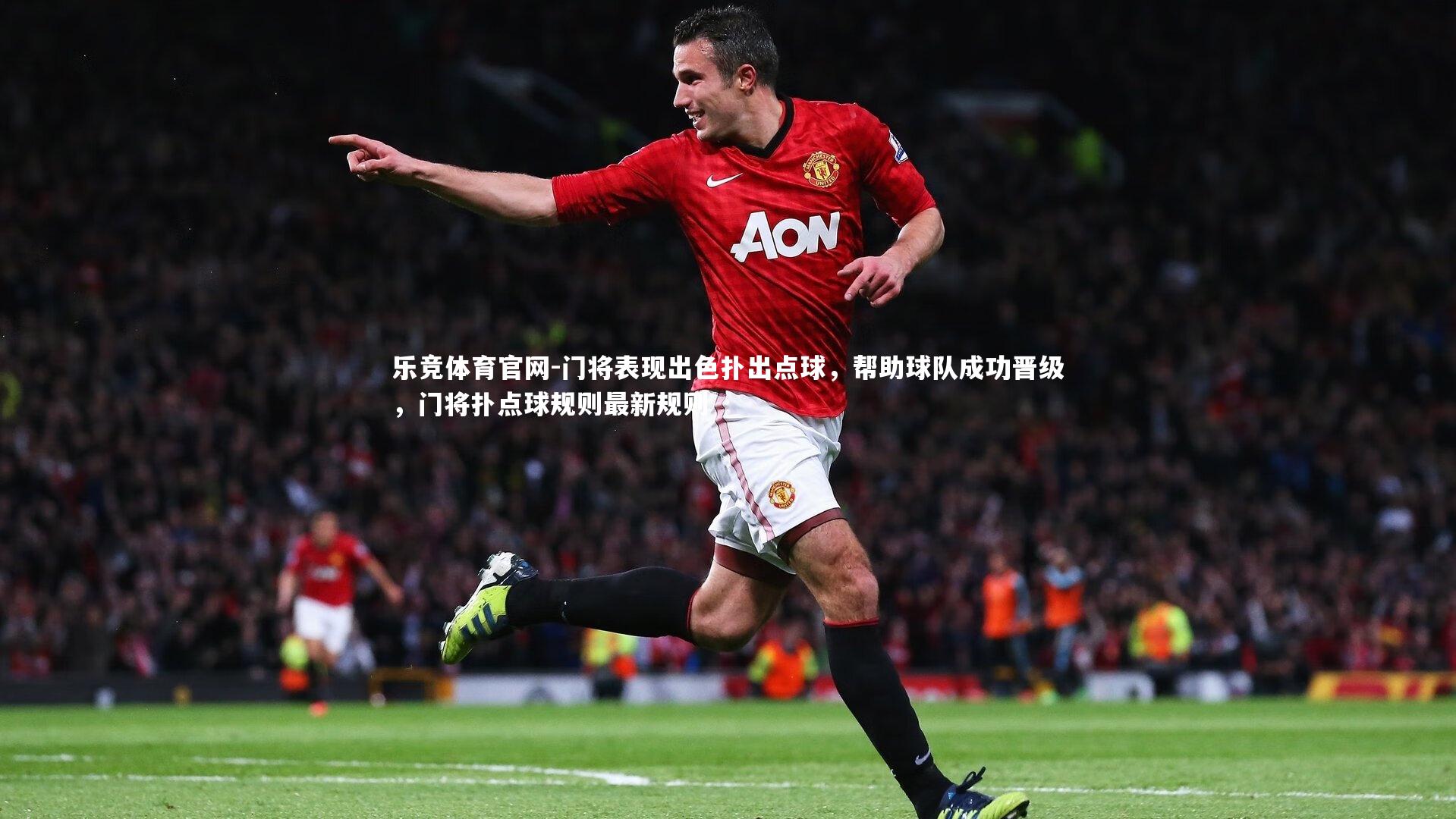 门将表现出色扑出点球，帮助球队成功晋级，门将扑点球规则最新规则