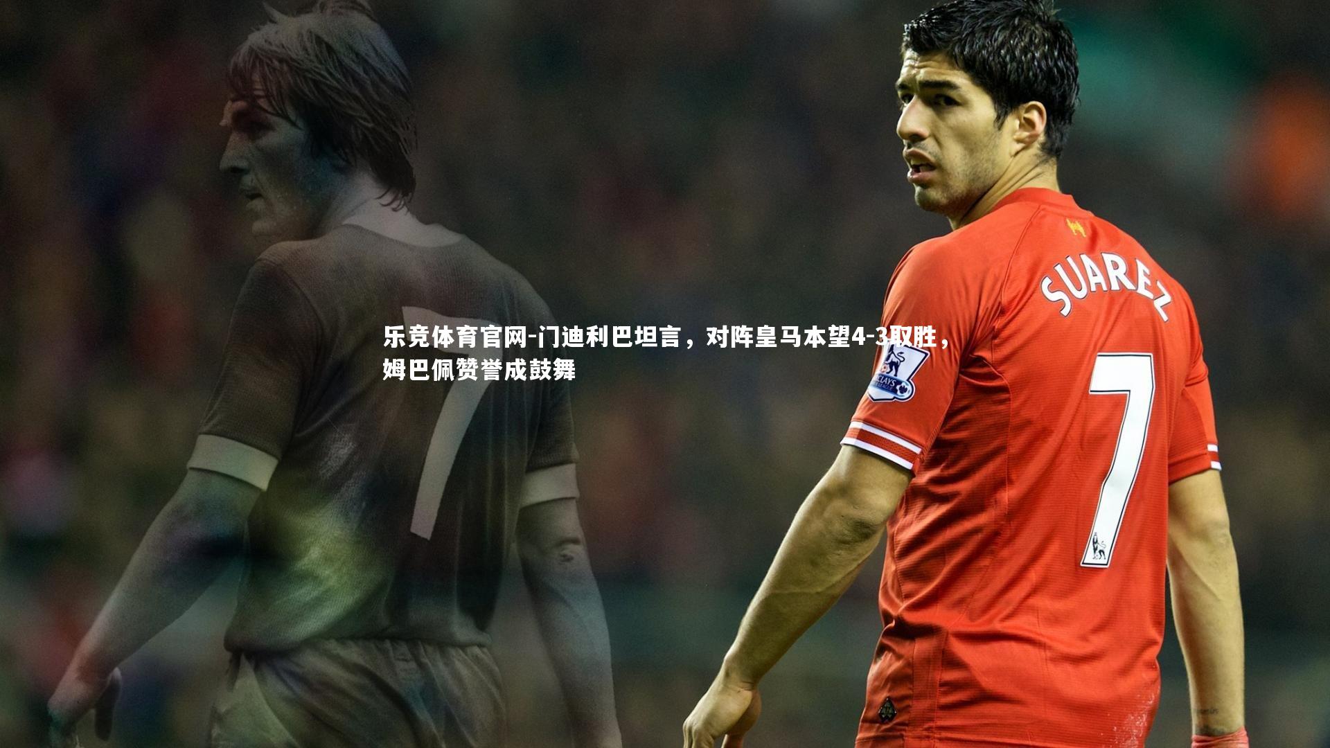 门迪利巴坦言，对阵皇马本望4-3取胜，姆巴佩赞誉成鼓舞